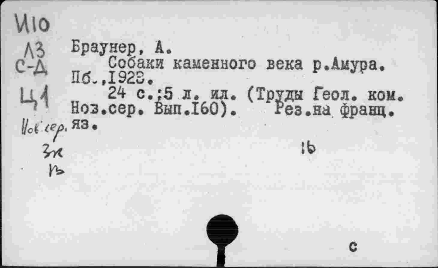 ﻿Uio
AJ С-Д
Браунер, A.
Собаки каменного века р.Амура. Пб-,1923.
24 с,:5 л. ил. (Труды Геол. ком.
Ноз.сер. Вып.160).	Рез.на франц.